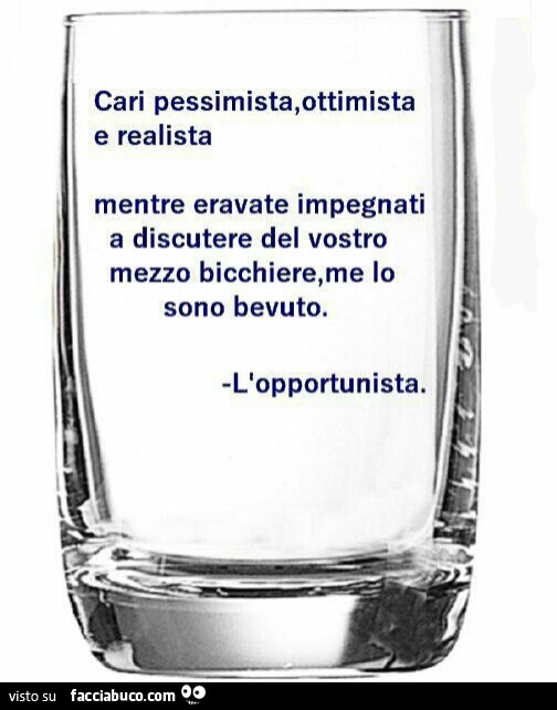 Cari pessimista, ottimista e realista, mentre eravate impegnati a discutere del vostro mezzo bicchiere, me lo sono bevuto. L'opportunista