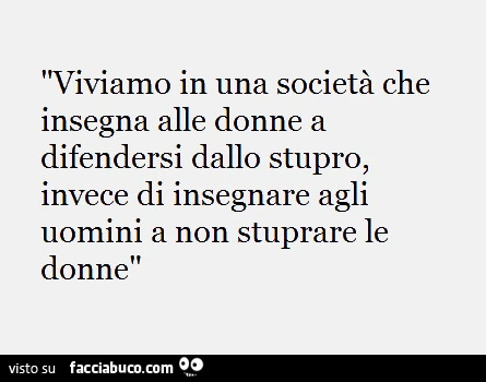 Viviamo in una società che insegna alle donne a difendersi dallo stupro, invece di insegnare agli uomini a non stuprare le donne