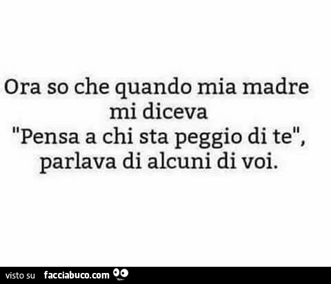 Ora so che quando mia madre mi diceva pensa a chi sta peggio di te, parlava di alcuni di voi