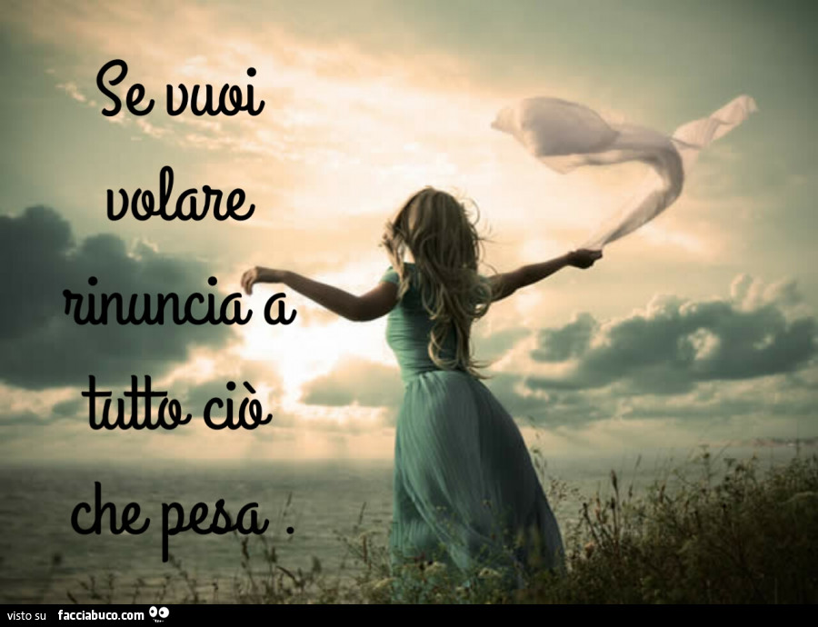 Se vuoi volare rinuncia a tutto ciò che pesa