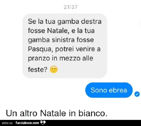 Se la tua gamba destra fosse Natale, e la tua gamba sinistra fosse Pasqua, potrei venire a pranzo in mezzo alle feste? Sono ebrea. Un altro Natale in bianco