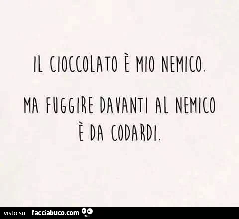 Il cioccolato è mio nemico. Ma fuggire davanti al nemico è da codardi