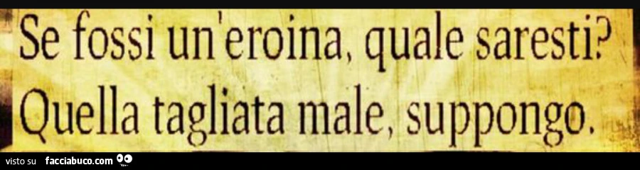 Se fossi un'eroina, quale saresti? Quella tagliata male, suppongo