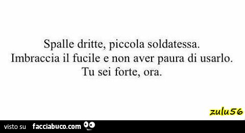 Spalle dritte, piccola soldatessa. Imbraccia il fucile e non aver paura di usarlo. Tu sei forte, ora