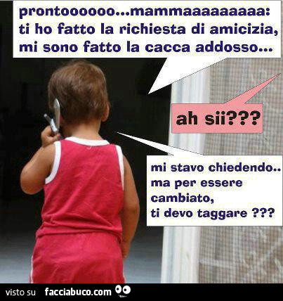 Pronto mamma ti ho fatto la richiesta d'amicizia. Mi sono fatto la cacca addosso. Per essere cambiato ti devo taggare?
