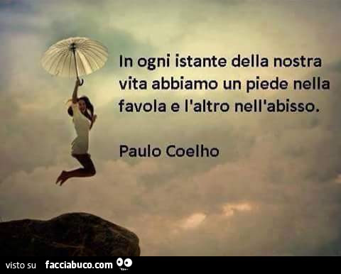 In ogni istante della nostra vita abbiamo un piede nella favola e l'altro nell'abisso. Paulo Coelho