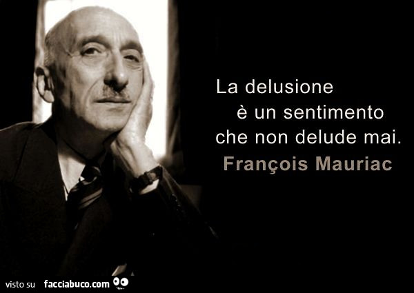 La delusione è un sentimento che non delude mai. Francois Mauriac