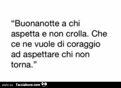 Buonanotte a chi aspetta e non crolla. Che ce ne vuole di coraggio ad aspettare chi non torna