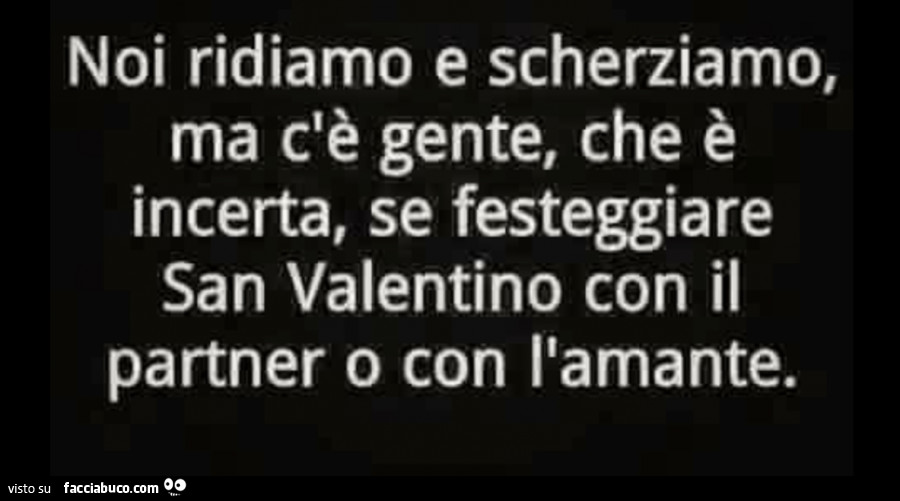 Noi ridiamo e scherziamo, ma c'è gente, che è incerta, se festeggiare san valentino con il partner o con l'amante