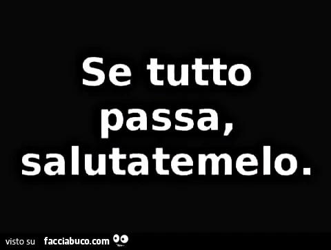 Se tutto passa, salutatemelo