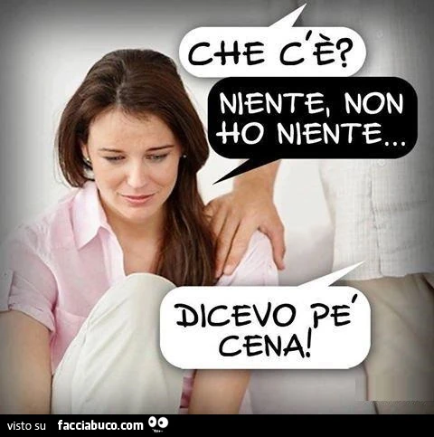 Che c'è? Niente, non ho niente. Dicevo pe cena