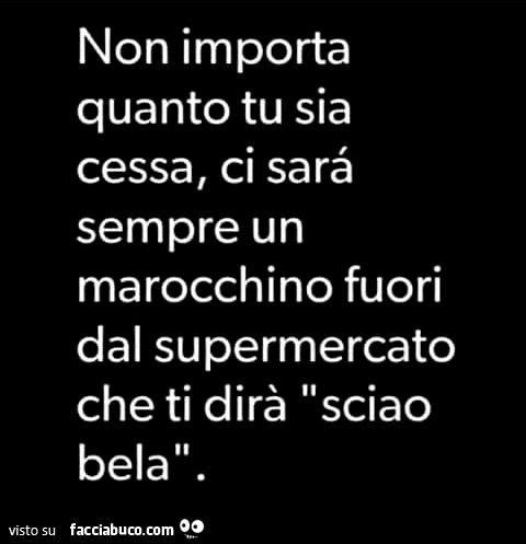 Non importa quanto tu sia cessa, ci saré sempre un marocchino fuori dal supermercato che ti dirà sciao bela