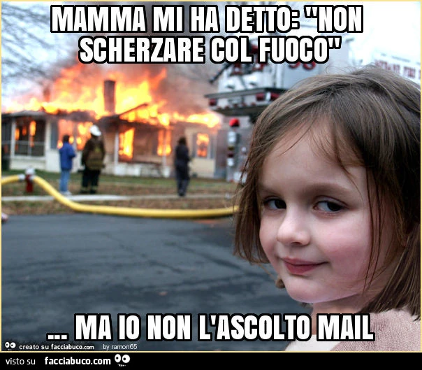 Mamma mi ha detto: "non scherzare col fuoco"&hellip; ma io non l'ascolto mail