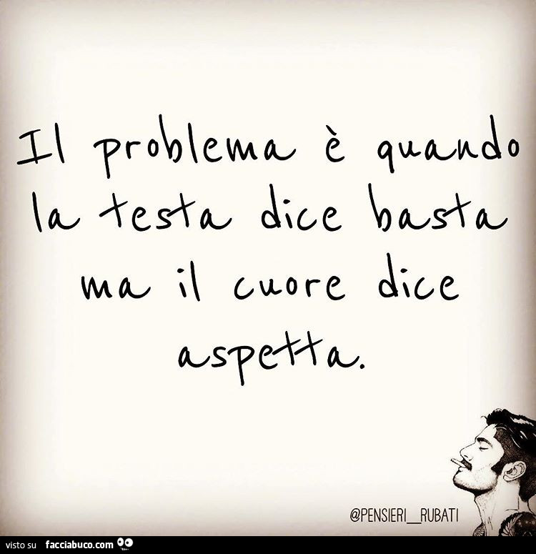Il problema è quando la testa dice basta ma il cuore dice aspetta