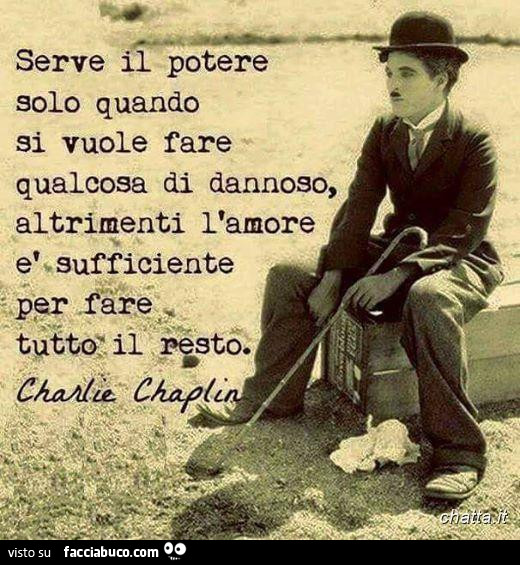 Serve il potere solo quando si vuole fare qualcosa di dannoso, altrimenti l'amore è sufficiente per fare tutto il resto. Charlie Chaplin