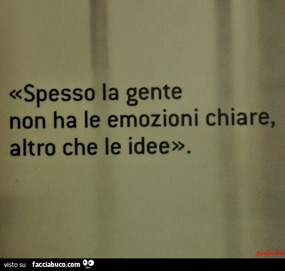 Spesso la gente non ha le emozioni chiare, altro che le idee