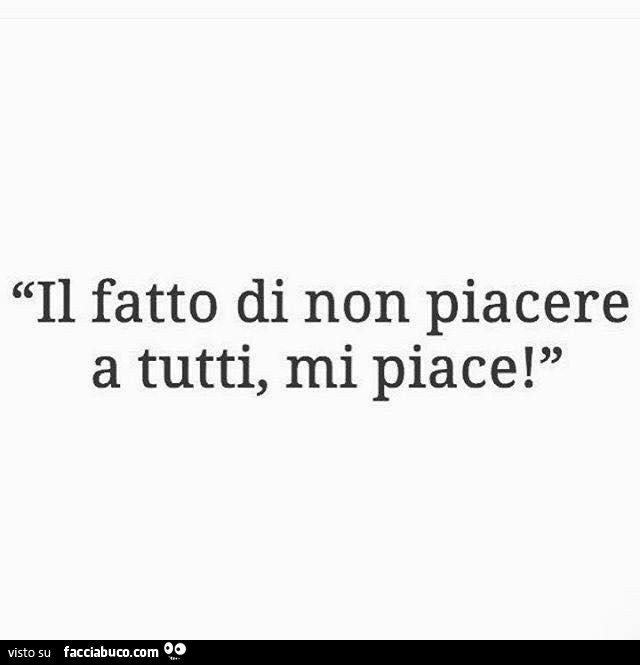 Il fatto di non piacere a tutti, mi piace