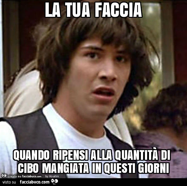 La tua faccia quando ripensi alla quantità di cibo mangiata in questi giorni