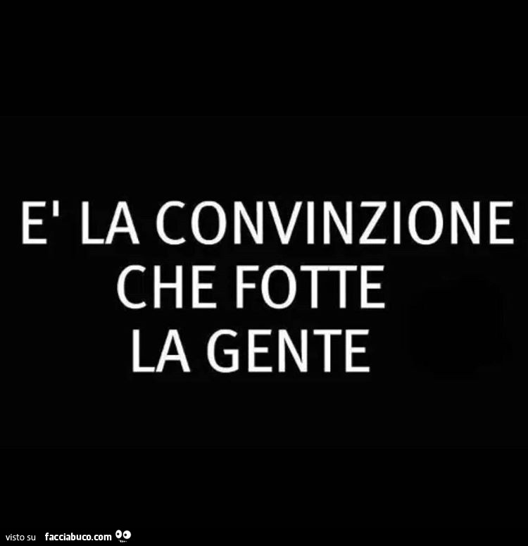 È la convinzione che fotte la gente