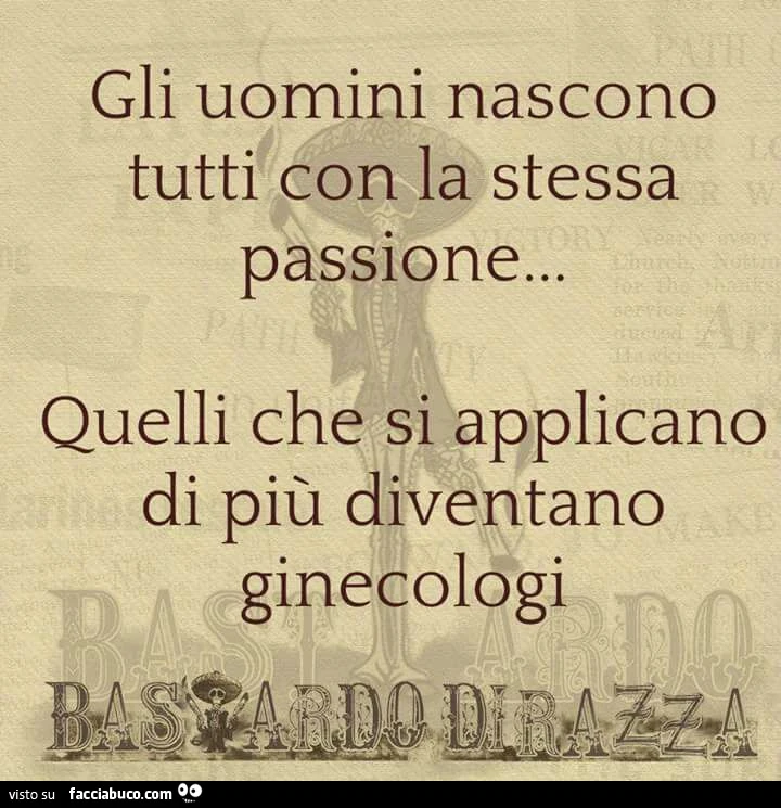 Gli uomini nascono tutti con la stessa passione&hellip; quelli che si applicano di più diventano ginecologi