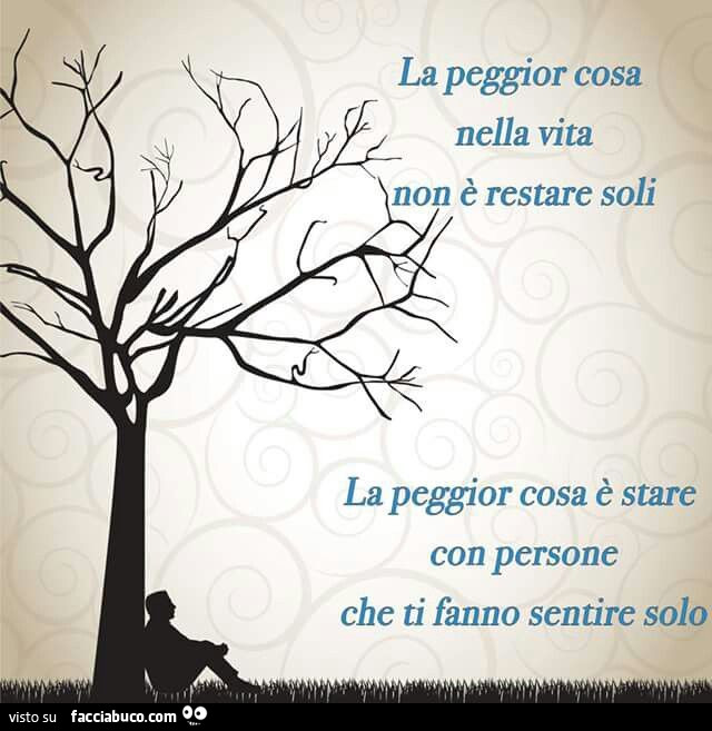 La peggior cosa nella vita non è restare soli. La peggior cosa è stare con persone che ti fanno sentire solo