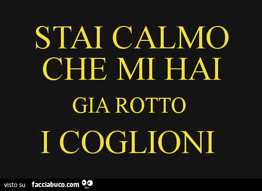 Stai calmo che mi hai gia rotto i coglioni