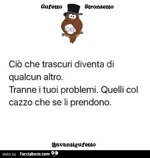 Ciò che trascuri diventa di qualcun altro. Tranne i tuoi problemi. Quelli col cazzo che se li prendono