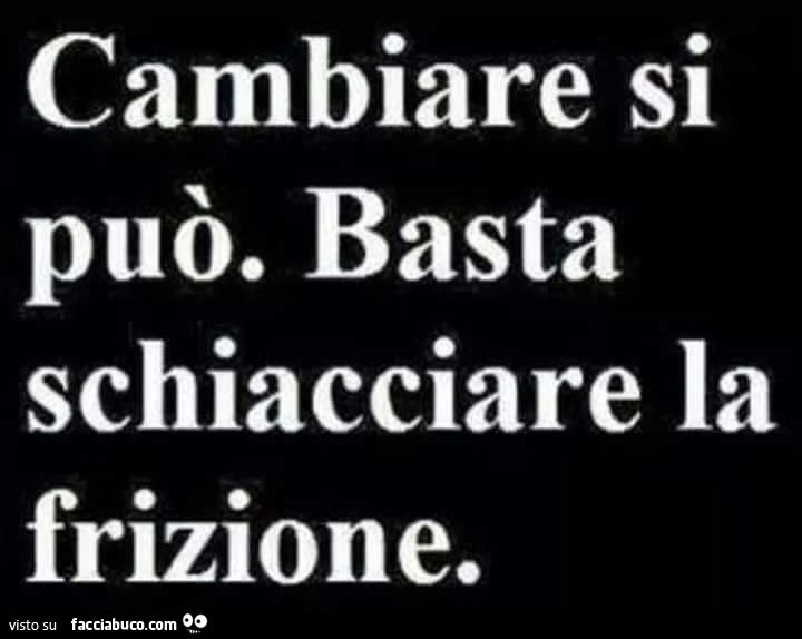 Cambiare si può. Basta schiacciare la frizione
