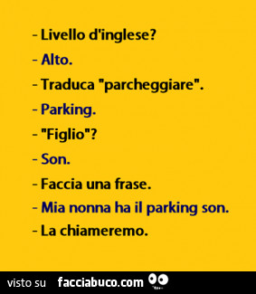 Livello d'Inglese? Alto. Traduca parcheggiare. Parking. Figlio? Son. Faccia una frase. Mia nonna ha il parking son. La chiameremo