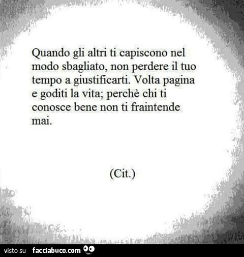 Quando gli altri ti capiscono nel modo sbagliato, non perdere il tuo tempo a giustificarti. Volta pagina e goditi la vita; perchè chi ti conosce bene non ti fraintende mai