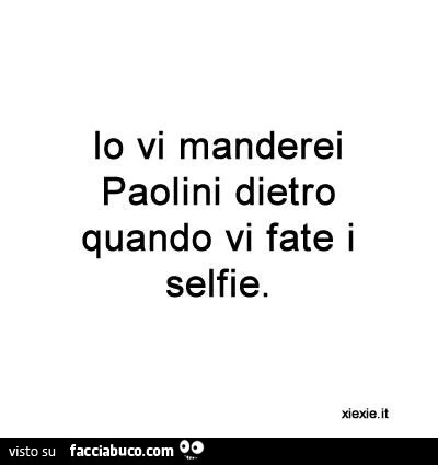 Io vi manderei paolini dietro, quando vi fate i selfie