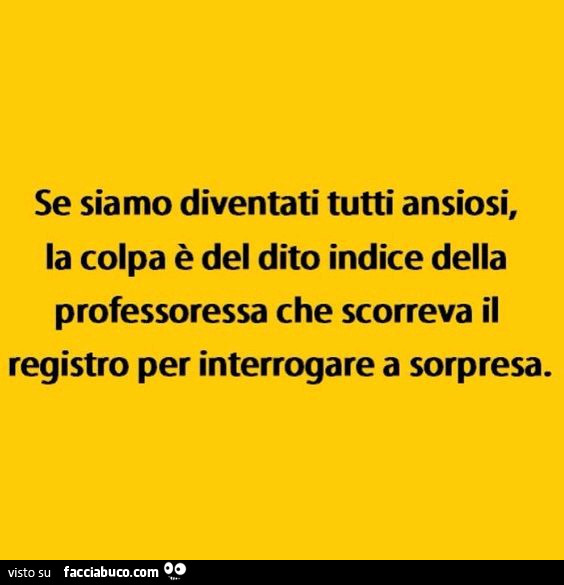 Se siamo diventati tutti ansiosi, la colpa è del dito indice della professoressa che scorreva il registro per interrogare a sorpresa