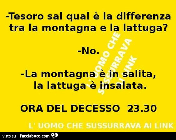 Tesoro sai qual è la differenza tra la montagna e la lattuga? No. La montagna è in salita, la lattuga è insalata. Ora del decesso 23: 30