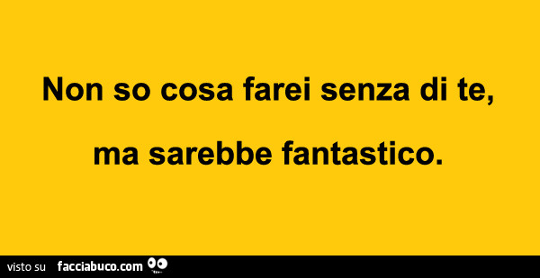 Non so cosa farei senza di te, ma sarebbe fantastico