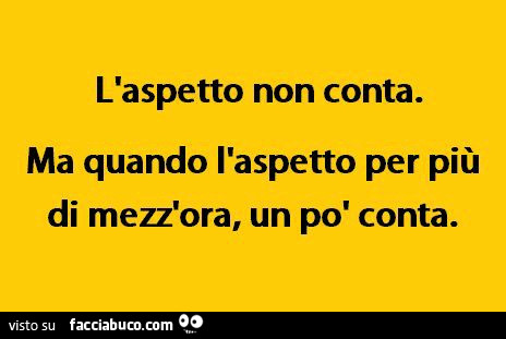 L'aspetto non conta. Ma quando l'aspetto per più di mezz'ora, un po' conta