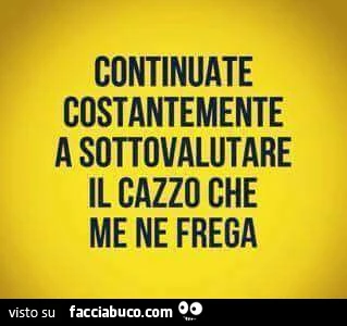 Continuate costantemente a sottovalutare il cazzo che me ne frega