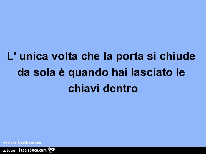 L' unica volta che la porta si chiude da sola è quando hai lasciato le chiavi dentro