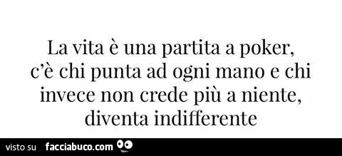 La vita è una partita a poker, c'è chi punta ad ogni mano e chi invece non crede più a niente, diventa indifferente