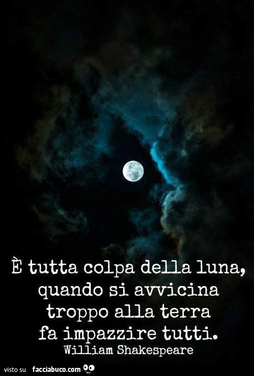 È tutta colpa della luna, quando si avvicina troppo alla terra fa impazzire tutti. William Shakespeare