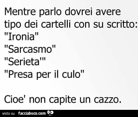 Mentre parlo dovrei avere tipo dei cartelli con su scritto: ironia, sarcasmo, serietà, presa per il culo, cioè non capite un cazzo