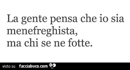 La gente pensa che io sia menefreghista, ma chi se ne fotte