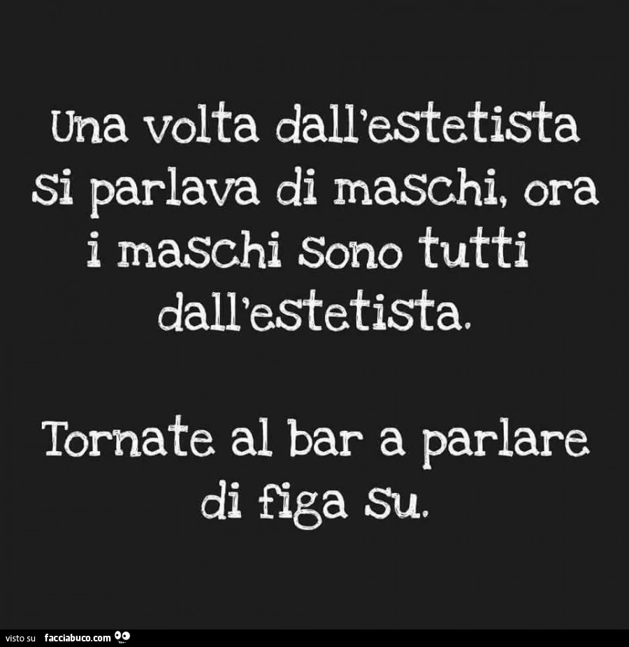 Una volta dall'estetista si parlava di maschi, ora i maschi sono tutti dall'estetista. Tornate al bar a parlare di figa su