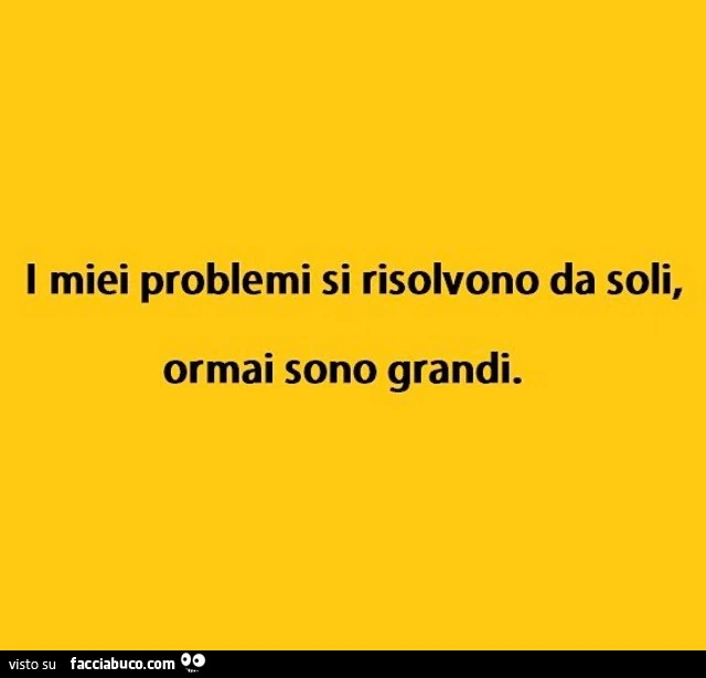 I miei problemi si risolvono da soli, ormai sono grandi