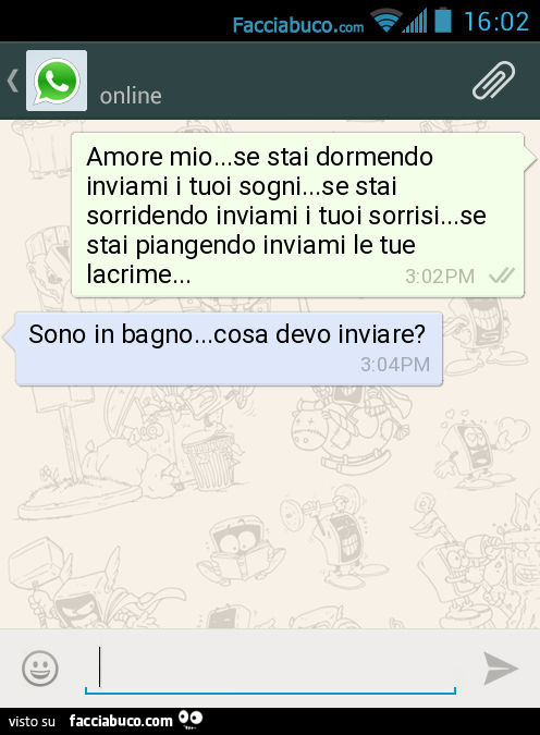 Amore mio… se stai dormendo inviami i tuoi sogni… se stai sorridendo inviami i tuoi sorrisi… se stai piangendo inviami le tue lacrime… Sono in bagno… cosa devo inviare?