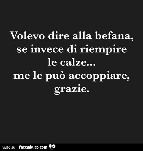 Volevo dire alla befana, se invece di riempire le calze&hellip; me le può accoppiare, grazie