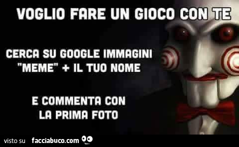 Voglio fare un gioco con te. Cerca su google immagini meme il tuo nome e commenta con la prima foto