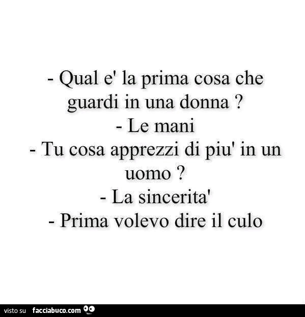 Qual è la prima cosa che guardi in una donna? Le mani. Tu cosa apprezzi di più in un uomo? La sincerità. Prima volevo dire il culo