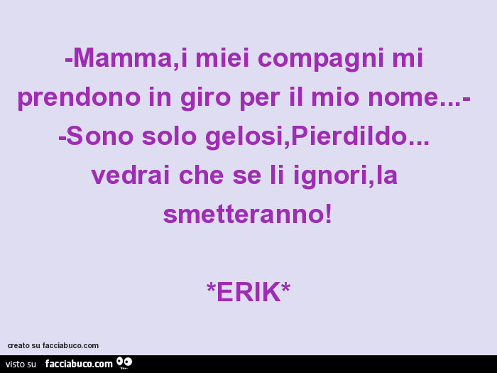 Mamma, i miei compagni mi prendono in giro per il mio nome… sono solo gelosi, Pierdildo… vedrai che se li ignori, la smetteranno