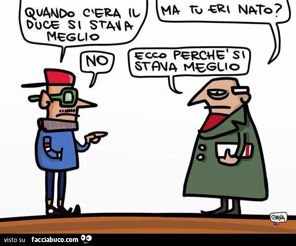 Quando c'era il duce si stava meglio. Ma tu eri nato? No. Ecco perchè si stava meglio