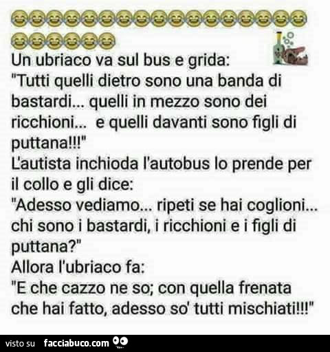 Un ubriaco va sul bus e grida: tutti quelli dietro sono una banda di bastardi… quelli in mezzo sono dei ricchioni. „ E quelli davanti sono figli di puttana! L'autista inchioda l'autobus lo prende per il collo e gli dice